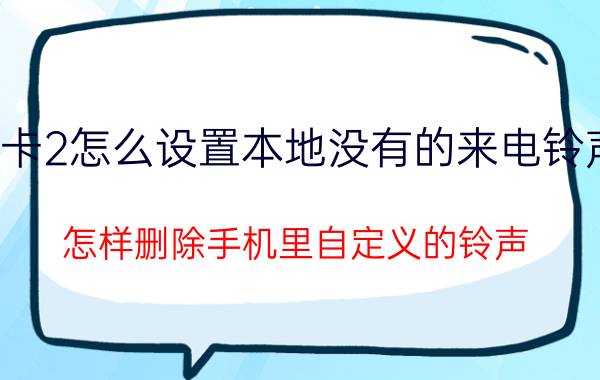 卡2怎么设置本地没有的来电铃声 怎样删除手机里自定义的铃声？